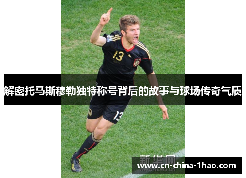 解密托马斯穆勒独特称号背后的故事与球场传奇气质