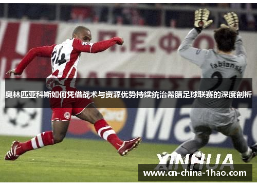 奥林匹亚科斯如何凭借战术与资源优势持续统治希腊足球联赛的深度剖析