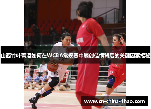 山西竹叶青酒如何在WCBA常规赛中屡创佳绩背后的关键因素揭秘