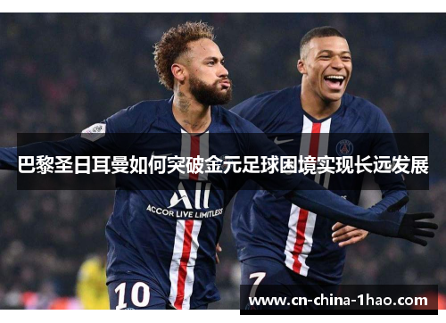 巴黎圣日耳曼如何突破金元足球困境实现长远发展