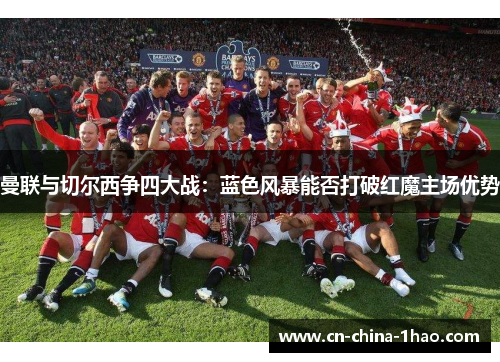 曼联与切尔西争四大战：蓝色风暴能否打破红魔主场优势