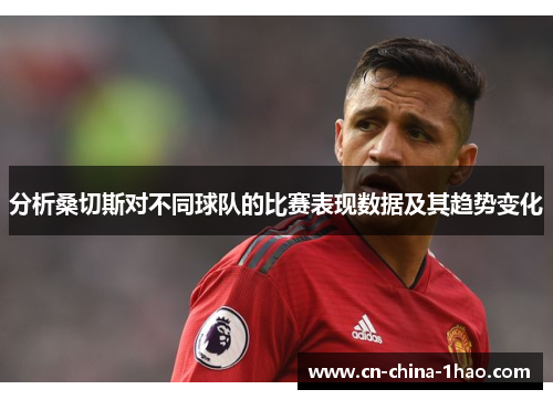 分析桑切斯对不同球队的比赛表现数据及其趋势变化