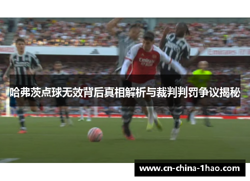 哈弗茨点球无效背后真相解析与裁判判罚争议揭秘