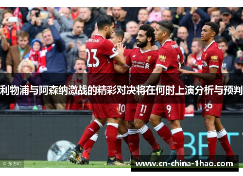 利物浦与阿森纳激战的精彩对决将在何时上演分析与预判