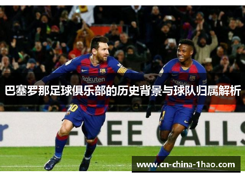 巴塞罗那足球俱乐部的历史背景与球队归属解析