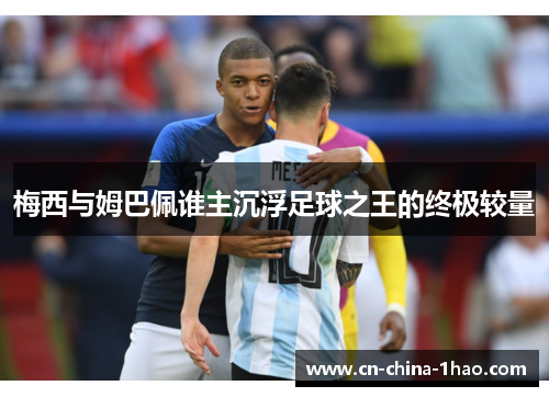 梅西与姆巴佩谁主沉浮足球之王的终极较量 梅西与姆巴佩谁主沉浮足球之王的终极较量