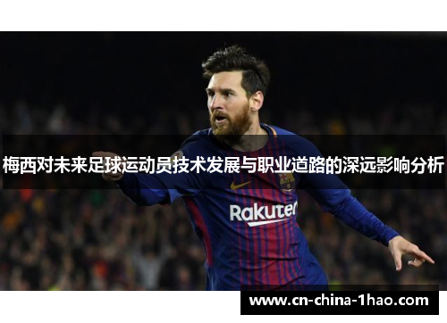 梅西对未来足球运动员技术发展与职业道路的深远影响分析 梅西对未来足球运动员技术发展与职业道路的深远影响分析