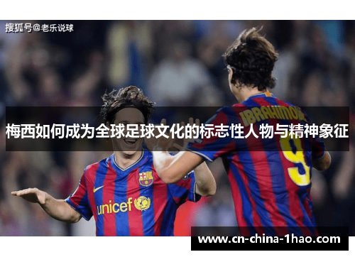 梅西如何成为全球足球文化的标志性人物与精神象征 梅西如何成为全球足球文化的标志性人物与精神象征