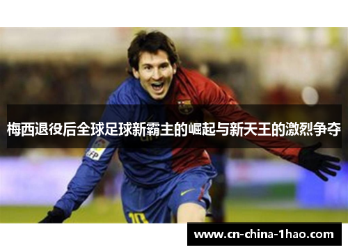 梅西退役后全球足球新霸主的崛起与新天王的激烈争夺