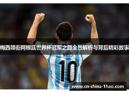 梅西领衔阿根廷世界杯冠军之路全景解析与背后精彩故事 梅西领衔阿根廷世界杯冠军之路全景解析与背后精彩故事