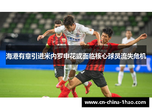 海港有意引进米内罗申花或面临核心球员流失危机 海港有意引进米内罗申花或面临核心球员流失危机