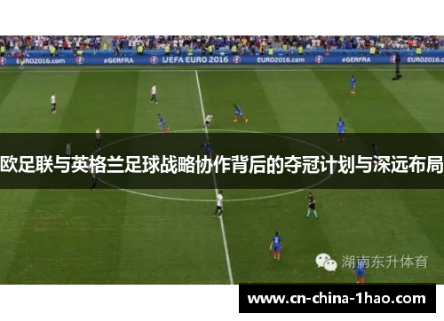 欧足联与英格兰足球战略协作背后的夺冠计划与深远布局