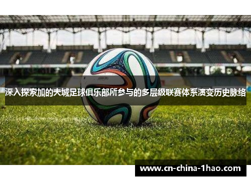 深入探索加的夫城足球俱乐部所参与的多层级联赛体系演变历史脉络