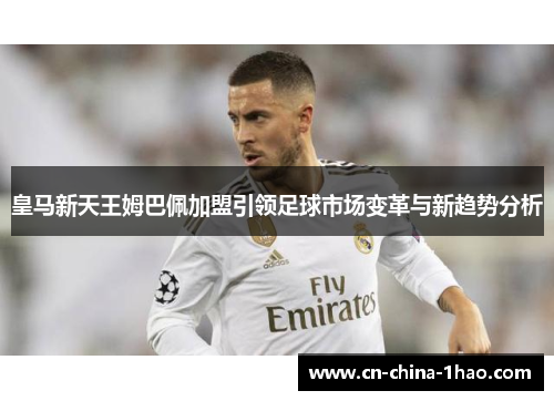 皇马新天王姆巴佩加盟引领足球市场变革与新趋势分析