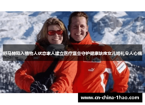 舒马赫陷入植物人状态家人建立医疗堡垒守护健康缺席女儿婚礼令人心痛