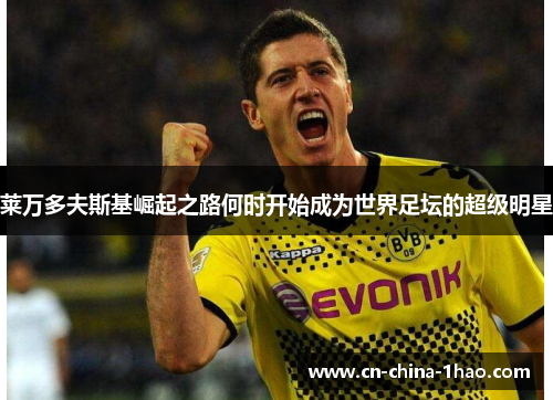 莱万多夫斯基崛起之路何时开始成为世界足坛的超级明星