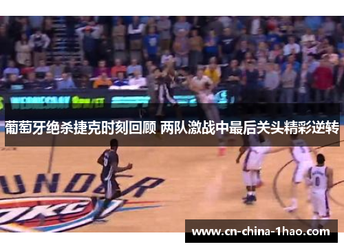 葡萄牙绝杀捷克时刻回顾 两队激战中最后关头精彩逆转 葡萄牙绝杀捷克时刻回顾 两队激战中最后关头精彩逆转