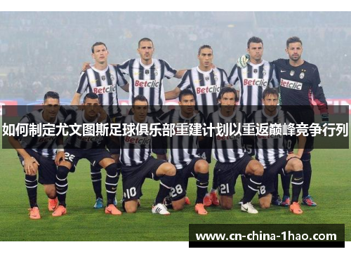 如何制定尤文图斯足球俱乐部重建计划以重返巅峰竞争行列 如何制定尤文图斯足球俱乐部重建计划以重返巅峰竞争行列