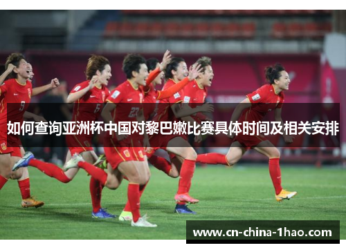 如何查询亚洲杯中国对黎巴嫩比赛具体时间及相关安排 如何查询亚洲杯中国对黎巴嫩比赛具体时间及相关安排
