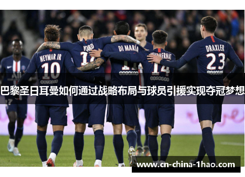 巴黎圣日耳曼如何通过战略布局与球员引援实现夺冠梦想 巴黎圣日耳曼如何通过战略布局与球员引援实现夺冠梦想