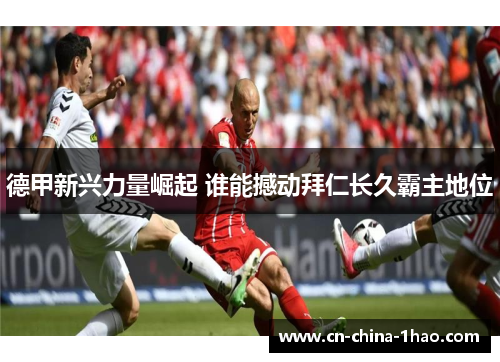 德甲新兴力量崛起 谁能撼动拜仁长久霸主地位 德甲新兴力量崛起 谁能撼动拜仁长久霸主地位