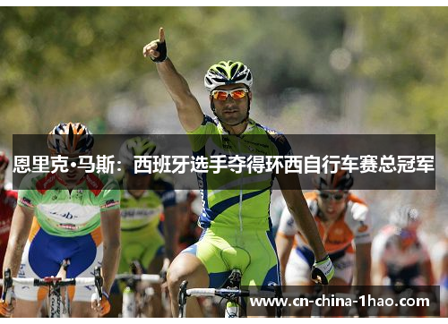 恩里克·马斯:西班牙选手夺得环西自行车赛总冠军 恩里克·马斯:西班牙选手夺得环西自行车赛总冠军