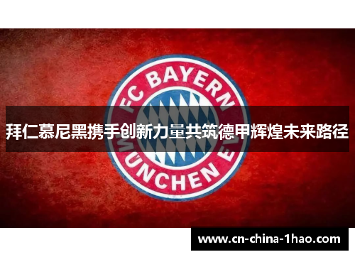 拜仁慕尼黑携手创新力量共筑德甲辉煌未来路径 拜仁慕尼黑携手创新力量共筑德甲辉煌未来路径