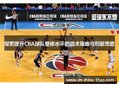探索提升CBA球队整体水平的战术策略与创新思路 探索提升CBA球队整体水平的战术策略与创新思路