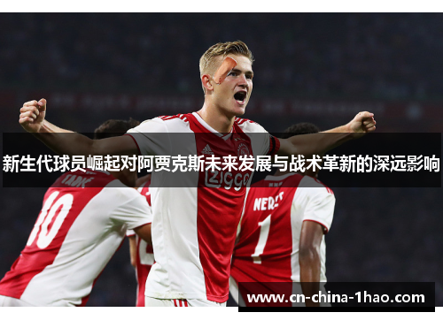 新生代球员崛起对阿贾克斯未来发展与战术革新的深远影响 新生代球员崛起对阿贾克斯未来发展与战术革新的深远影响