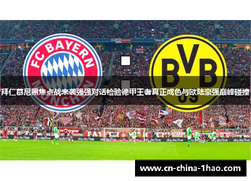 拜仁慕尼黑焦点战来袭强强对话检验德甲王者真正成色与欧陆豪强巅峰碰撞 拜仁慕尼黑焦点战来袭强强对话检验德甲王者真正成色与欧陆豪强巅峰碰撞