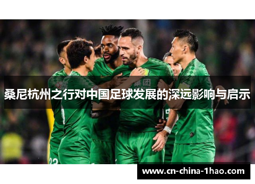 桑尼杭州之行对中国足球发展的深远影响与启示