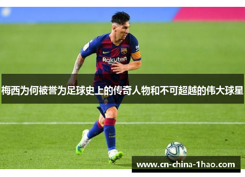 梅西为何被誉为足球史上的传奇人物和不可超越的伟大球星 梅西为何被誉为足球史上的传奇人物和不可超越的伟大球星