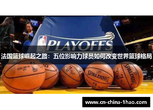 法国篮球崛起之路:五位影响力球员如何改变世界篮球格局 法国篮球崛起之路:五位影响力球员如何改变世界篮球格局