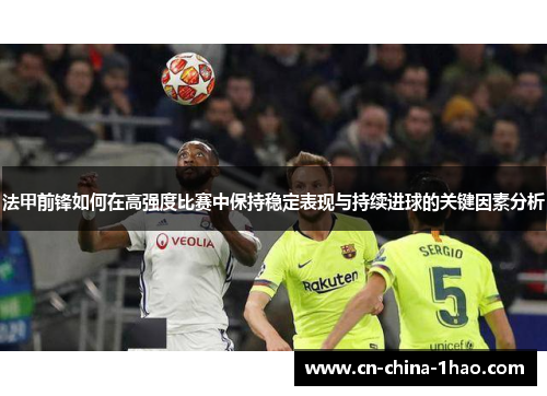 法甲前锋如何在高强度比赛中保持稳定表现与持续进球的关键因素分析