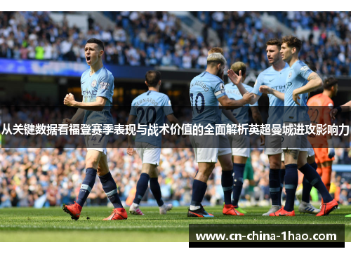 从关键数据看福登赛季表现与战术价值的全面解析英超曼城进攻影响力 从关键数据看福登赛季表现与战术价值的全面解析英超曼城进攻影响力