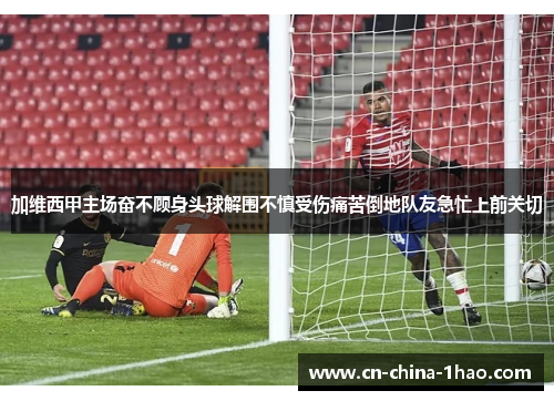 加维西甲主场奋不顾身头球解围不慎受伤痛苦倒地队友急忙上前关切