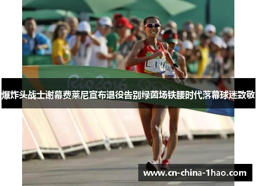 爆炸头战士谢幕费莱尼宣布退役告别绿茵场铁腰时代落幕球迷致敬