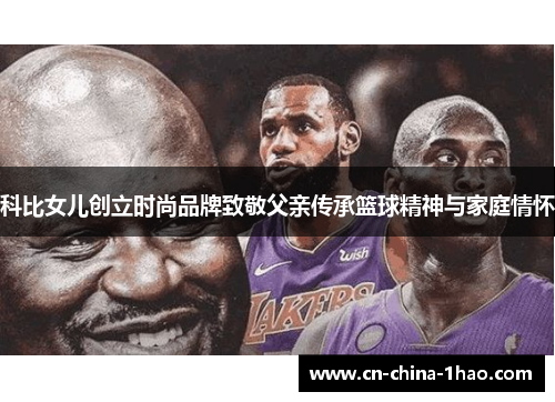 科比女儿创立时尚品牌致敬父亲传承篮球精神与家庭情怀