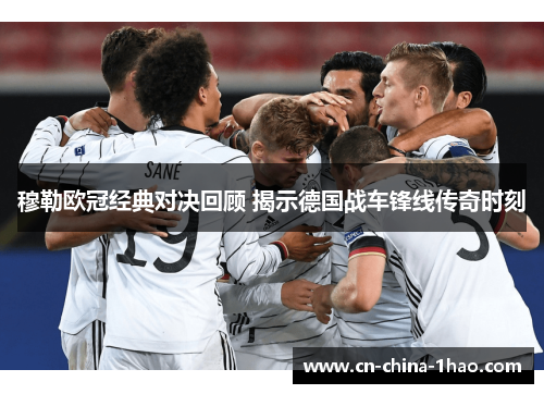 穆勒欧冠经典对决回顾 揭示德国战车锋线传奇时刻