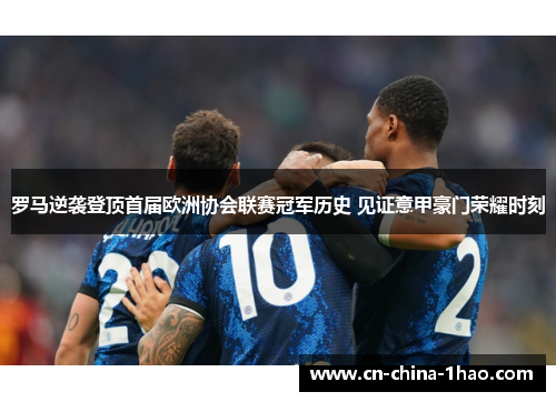 罗马逆袭登顶首届欧洲协会联赛冠军历史 见证意甲豪门荣耀时刻 罗马逆袭登顶首届欧洲协会联赛冠军历史 见证意甲豪门荣耀时刻