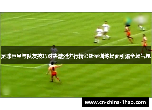 足球巨星与队友技巧对决激烈进行精彩纷呈训练场面引爆全场气氛 足球巨星与队友技巧对决激烈进行精彩纷呈训练场面引爆全场气氛