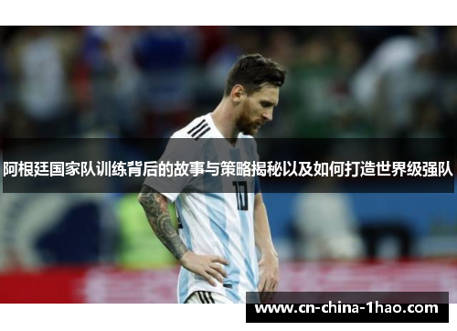 阿根廷国家队训练背后的故事与策略揭秘以及如何打造世界级强队 阿根廷国家队训练背后的故事与策略揭秘以及如何打造世界级强队